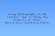 Using Ethnography in the Library: How to Study the Students in their Native Data-Gathering Habits.