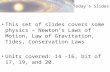Today’s Slides This set of slides covers some physics – Newton’s Laws of Motion, Law of Gravitation, Tides, Conservation Laws Units covered: 14 -16, bit.