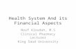 Health System And its Financial Aspects Nouf Aloudah, M.S Clinical Pharmacy Lecturer King Saud University.