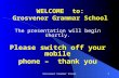 Grosvenor Grammar School1 WELCOME to: Grosvenor Grammar School The presentation will begin shortly. Please switch off your mobile phone – thank you.
