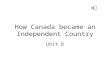 How Canada became an Independent Country Unit 8 How Canada became an independent Nation  Canada was originally a colony of Great Britain in 1763  Great.