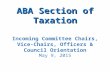 ABA Section of Taxation ABA Section of Taxation Incoming Committee Chairs, Vice-Chairs, Officers & Council Orientation May 9, 2015.