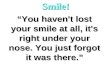“You haven't lost your smile at all, it's right under your nose. You just forgot it was there.” Smile!