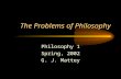 The Problems of Philosophy Philosophy 1 Spring, 2002 G. J. Mattey.