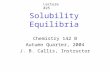 Solubility Equilibria Chemistry 142 B Autumn Quarter, 2004 J. B. Callis, Instructor Lecture #25.