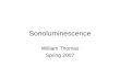 Sonoluminescence William Thomas Spring 2007. Overview Discovery What is sonoluminescence? Types of sonoluminescence –MBSL –SBSL Apparatus Stability and.