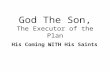 God The Son, The Executor of the Plan His Coming WITH His Saints.