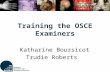 Training the OSCE Examiners Katharine Boursicot Trudie Roberts.