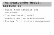1 The Newsvendor Model: Lecture 10 Risks from stockout and markdown The Newsvendor model Application to postponement Review for inventory management.