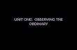 UNIT ONE: OBSERVING THE ORDINARY. Observing the ordinary is both the simplest skill to start exercising as a writer and a practical means of training.
