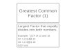 Greatest Common Factor (1) Largest Factor that equally divides into both numbers. Example: GCF of 12 and 18 12: 1,2,3,4,6,12 18: 1,2,3,6,9,18 GCF is 6.