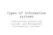 Types of Information systems Transaction processing systems and Management information systems.