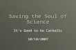 Saving the Soul of Science It’s Good to be Catholic 10/18/2007.