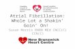 Atrial Fibrillation: Whole Lot a Shakin’ Goin’ On! Susan Morris RNBN MEd CNCC(C) CCN(C)