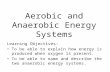 Aerobic and Anaerobic Energy Systems Learning Objectives: To be able to explain how energy is produced when oxygen is present. To be able to name and describe.