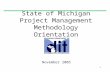 1 State of Michigan Project Management Methodology Orientation November 2005.