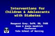 Interventions for Children & Adolescents with Diabetes Margaret Grey, DrPH, RN, FAAN Dean & Annie Goodrich Professor Yale School of Nursing.