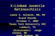 X-Linked Juvenile Retinoschisis Laura S. Gilmore, MD, MS Grand Rounds October 7, 2005 Texas Tech University HSC Lubbock, TX Discussants: Jorge Corona,