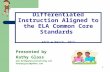 1 Differentiated Instruction Aligned to the ELA Common Core Standards ASCD ♦ March, 2013 Presented by Kathy Glass  kathytglass@yahoo.com.