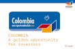 COLOMBIA A golden opportunity for investors. Colombia's investment climate has been changing in a very positive way.