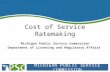M ICHIGAN P UBLIC S ERVICE C OMMISSION Cost of Service Ratemaking Michigan Public Service Commission Department of Licensing and Regulatory Affairs.