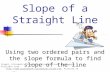 Using two ordered pairs and the slope formula to find slope of the line Slope of a Straight Line Stapel, Elizabeth. "Slope of a Straight Line." Purplemath.