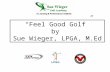 “Feel Good Golf” by Sue Wieger, LPGA, M.Ed. Feel Good Golf is a program that will- – correlate the mind and body connection. – change your attitude and.