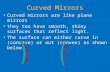 Curved Mirrors Curved mirrors are like plane mirrors they too have smooth, shiny surfaces that reflect light. The surface can either curve in (concave)
