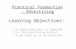 Learning Objectives: To understand what is required for the advertising project. To be clear as to my deadlines. Practical Production - Advertising.