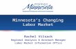 Minnesota’s Changing Labor Market Rachel Vilsack Regional Analysis & Outreach Manager Labor Market Information Office.