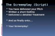 The Screenplay (Script)  You have delivered your Pitch  Written a short Outline  Delivered a detailed Treatment  And so finally onto….  Your Screenplay!