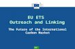 Climate Action EU ETS Outreach and Linking The Future of the International Carbon Market.