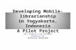 Developing Mobile-librarianship in Yogyakarta, Indonesia A Pilot Project Ida F Priyanto & Lily Kurniawati idafp@lycos.com Universitas Gadjah Mada.