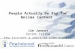 People Actually Do Pay for Online Content Jim Jansen Senior Fellow Pew Internet & American Life Project.
