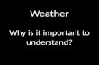 Weather Why is it important to understand?. Weather Why is it important to understand weather? Why do we need to know what the weather is like outside?