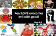 Real LOVE ovecomes evil with good! Rom.1-3. Overcome Evil with Good Do not be overcome by evil, But overcome evil with good. Do not be overcome by evil.