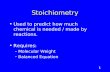1 Stoichiometry Used to predict how much chemical is needed / made by reactions. Requires: –Molecular Weight –Balanced Equation.