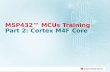 MSP432™ MCUs Training Part 2: Cortex M4F Core 1. MSP432 | 32-bit Cortex-M4F 32-bit pipeline architecture Cortex-M4 with DSP extension instruction set.
