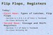 1 Flip Flops, Registers Today: Latches, Flip FlipsFirst Hour: Types of Latches, Flip Flips –Section 6.1.4-6.1.6 of Katz’s Textbook –In-class Activity #1.