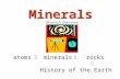 Minerals Minerals Overview atoms  minerals  rocks  History of the Earth.