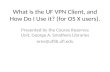 What is the UF VPN Client, and How Do I Use it? (for OS X users). Presented by the Course Reserves Unit, George A. Smathers Libraries eres@uflib.ufl.edu.