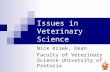 Issues in Veterinary Science Nick Kriek, Dean Faculty of Veterinary Science University of Pretoria.