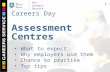The Careers Service. Careers Day Assessment Centres 1 What to expect Why employers use them Chance to practise Top tips.