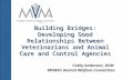 Building Bridges: Developing Good Relationships Between Veterinarians and Animal Care and Control Agencies Cathy Anderson, DVM MVMA’s Animal Welfare Committee.
