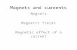 Magnets and currents Magnets Magnetic fields Magnetic effect of a current.