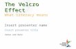 The Velcro Effect The Velcro Effect What literacy means Insert presenter title Insert presenter name Venue and date.