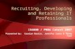 Recruiting, Developing and Retaining IT Professionals IS6800 / PMBA Cohort 2007 Presented by: Carolyn Basile, Jennifer Lewis & Thong Tarm.