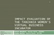 IMPACT EVALUATION OF THE TANZANIA WOMEN’S VIRTUAL BUSINESS INCUBATOR Elena Bardasi, World Bank, PREMGE Alaka Holla, World Bank, AFTPM 1 Dakar February.