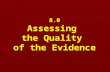 8.0 Assessing the Quality of the Evidence. Assessing study quality or critical appraisal ► ► Minimize Bias ► ► Weight for Quality ► ► Assess relationship.