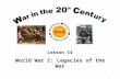1 Lesson 14 World War I: Legacies of the War. 2 Lesson Objectives Understand and be able to describe the impact of the Great War. Be able to discuss the.